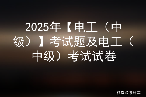 2025年【电工（中级）】考试题及电工（中级）考试试卷