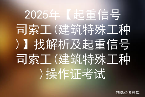 2025年【起重信号司索工(建筑特殊工种)】找解析及起重信号司索工(建筑特殊工种)操作证考试