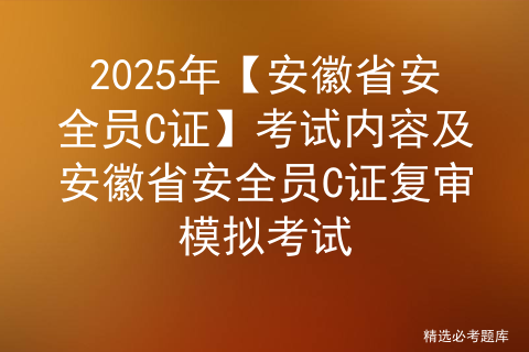 2025年【安徽省安全员C证】考试内容及安徽省安全员C证复审模拟考试