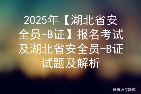 2025年【湖北省安全员-B证】报名考试及湖北省安全员-B证试题及解析
