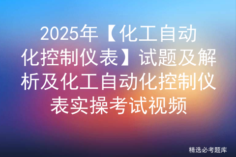 2025年【化工自动化控制仪表】试题及解析及化工自动化控制仪表实操考试视频