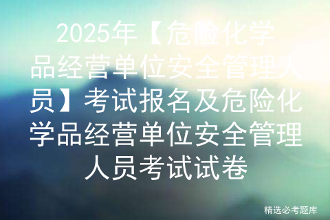 2025年【危险化学品经营单位安全管理人员】考试报名及危险化学品经营单位安全管理人员考试试卷