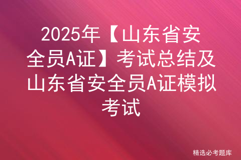 2025年【山东省安全员A证】考试总结及山东省安全员A证模拟考试