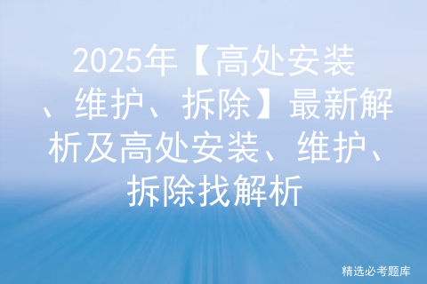 2025年【高处安装、维护、拆除】最新解析及高处安装、维护、拆除找解析