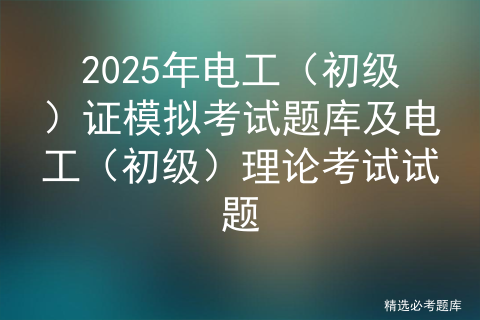 2025年电工（初级）证模拟考试题库及电工（初级）理论考试试题