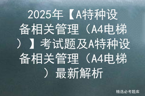 2025年【A特种设备相关管理（A4电梯）】考试题及A特种设备相关管理（A4电梯）最新解析
