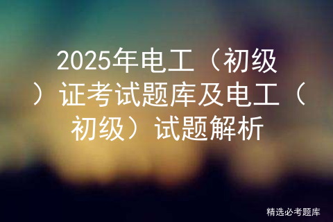 2025年电工（初级）证考试题库及电工（初级）试题解析