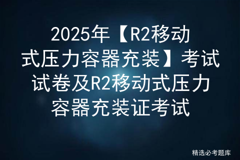 2025年【R2移动式压力容器充装】考试试卷及R2移动式压力容器充装证考试