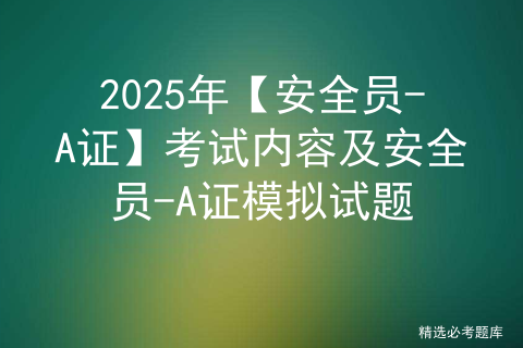 2025年【安全员-A证】考试内容及安全员-A证模拟试题