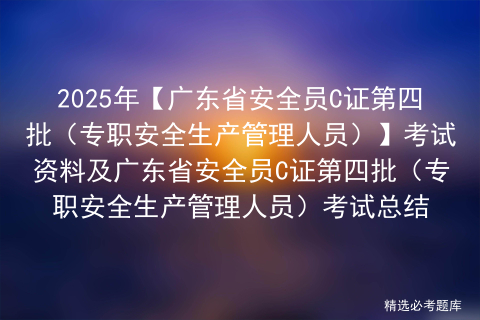 2025年【广东省安全员C证第四批（专职安全生产管理人员）】考试资料及广东省安全员C证第四批（专职安全生产管理人员）考试总结