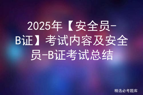 2025年【安全员-B证】考试内容及安全员-B证考试总结