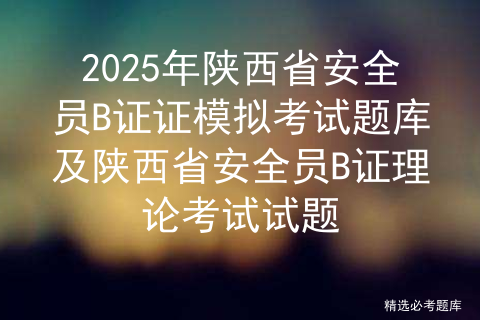 2025年陕西省安全员B证证模拟考试题库及陕西省安全员B证理论考试试题