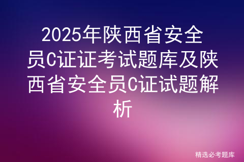 2025年陕西省安全员C证证考试题库及陕西省安全员C证试题解析