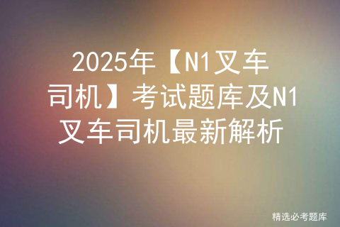 2025年【N1叉车司机】考试题库及N1叉车司机最新解析