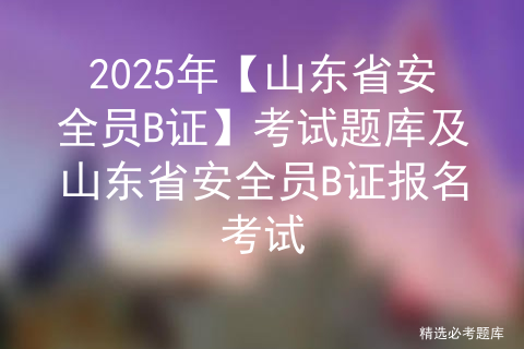 2025年【山东省安全员B证】考试题库及山东省安全员B证报名考试