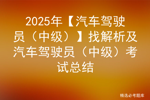 2025年【汽车驾驶员（中级）】找解析及汽车驾驶员（中级）考试总结