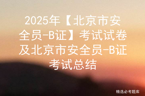 2025年【北京市安全员-B证】考试试卷及北京市安全员-B证考试总结