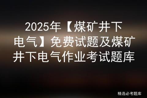 2025年【煤矿井下电气】考试资料及煤矿井下电气考试技巧