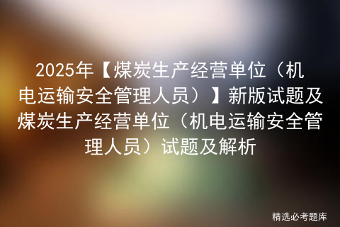 2025年【煤炭生产经营单位（机电运输安全管理人员）】新版试题及煤炭生产经营单位（机电运输安全管理人员）试题及解析