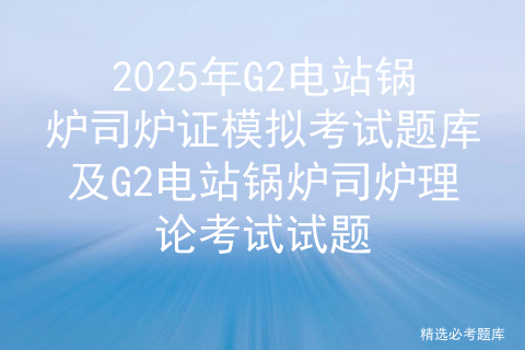 2025年G2电站锅炉司炉证模拟考试题库及G2电站锅炉司炉理论考试试题