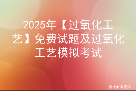 2025年【过氧化工艺】免费试题及过氧化工艺模拟考试