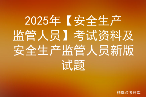 2025年【安全生产监管人员】考试资料及安全生产监管人员新版试题