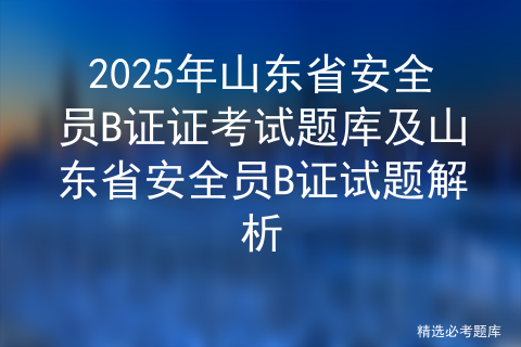 2025年山东省安全员B证证考试题库及山东省安全员B证试题解析
