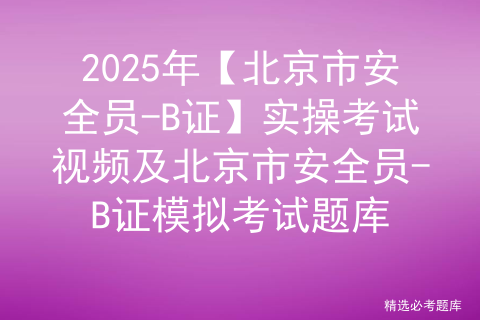 2025年【北京市安全员-B证】实操考试视频及北京市安全员-B证模拟考试题库