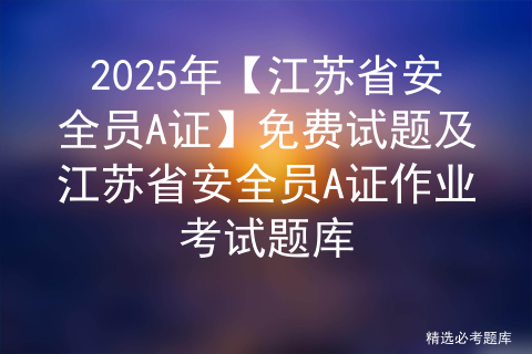 2025年【江苏省安全员A证】免费试题及江苏省安全员A证作业考试题库