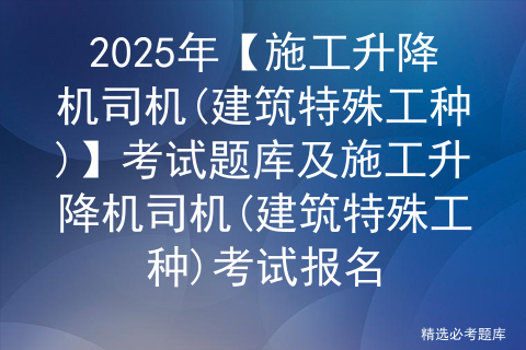 2025年【施工升降机司机(建筑特殊工种)】考试题库及施工升降机司机(建筑特殊工种)考试报名