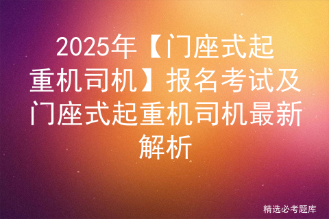 2025年【门座式起重机司机】报名考试及门座式起重机司机最新解析