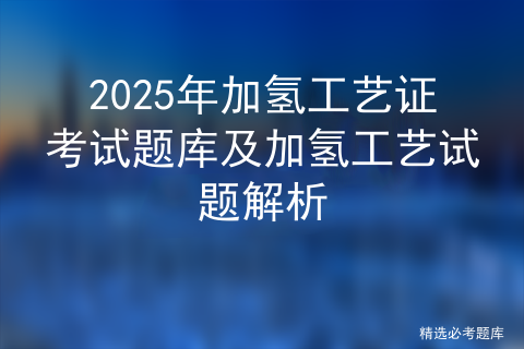 2025年加氢工艺证考试题库及加氢工艺试题解析