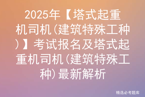 2025年【塔式起重机司机(建筑特殊工种)】考试报名及塔式起重机司机(建筑特殊工种)最新解析