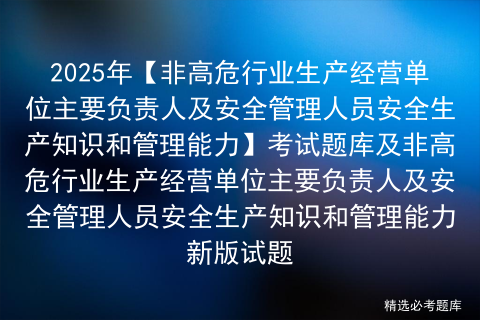 2025年【非高危行业生产经营单位主要负责人及安全管理人员安全生产知识和管理能力】考试题库及非高危行业生产经营单位主要负责人及安全管理人员安全生产知识和管理能力