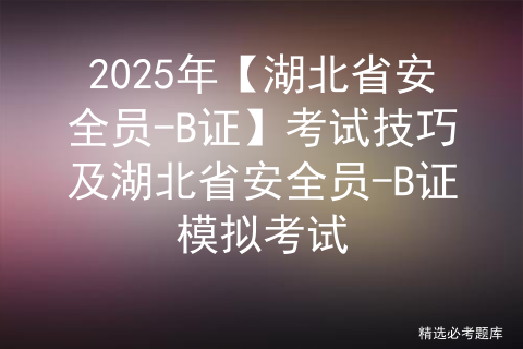 2025年【湖北省安全员-B证】考试技巧及湖北省安全员-B证模拟考试