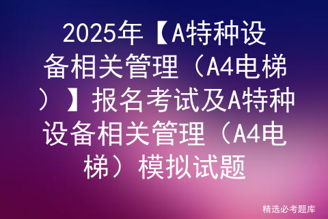 2025年【A特种设备相关管理（A4电梯）】报名考试及A特种设备相关管理（A4电梯）模拟试题