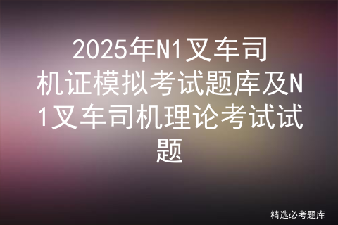 2025年N1叉车司机证模拟考试题库及N1叉车司机理论考试试题