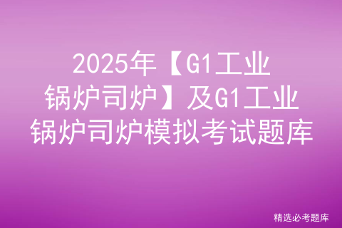 2025年【G1工业锅炉司炉】及G1工业锅炉司炉模拟考试题库