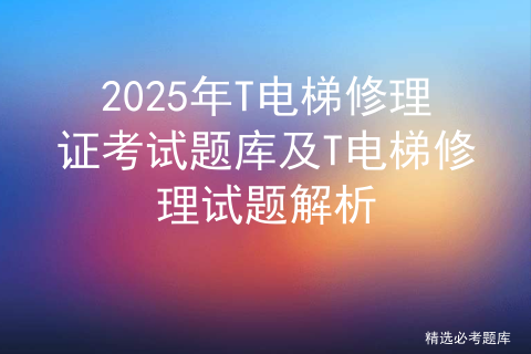 2025年T电梯修理证考试题库及T电梯修理试题解析