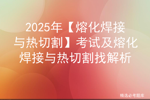 2025年【熔化焊接与热切割】考试及熔化焊接与热切割找解析