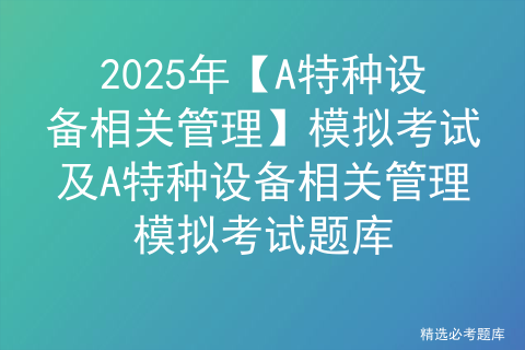 2025年【A特种设备相关管理】模拟考试及A特种设备相关管理模拟考试题库