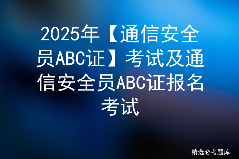 2025年【通信安全员ABC证】考试及通信安全员ABC证报名考试
