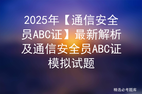 2025年【通信安全员ABC证】最新解析及通信安全员ABC证模拟试题