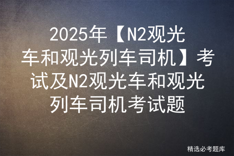 2025年【N2观光车和观光列车司机】考试及N2观光车和观光列车司机考试题
