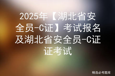 2025年【湖北省安全员-C证】考试报名及湖北省安全员-C证证考试