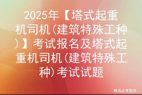 2025年【塔式起重机司机(建筑特殊工种)】考试报名及塔式起重机司机(建筑特殊工种)考试试题