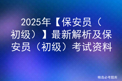 2025年【保安员（初级）】最新解析及保安员（初级）考试资料