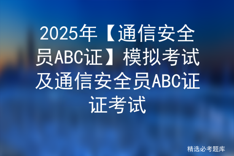 2025年【通信安全员ABC证】模拟考试及通信安全员ABC证证考试