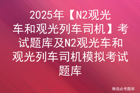 2025年【N2观光车和观光列车司机】考试题库及N2观光车和观光列车司机模拟考试题库