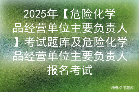 2025年【危险化学品经营单位主要负责人】考试题库及危险化学品经营单位主要负责人报名考试